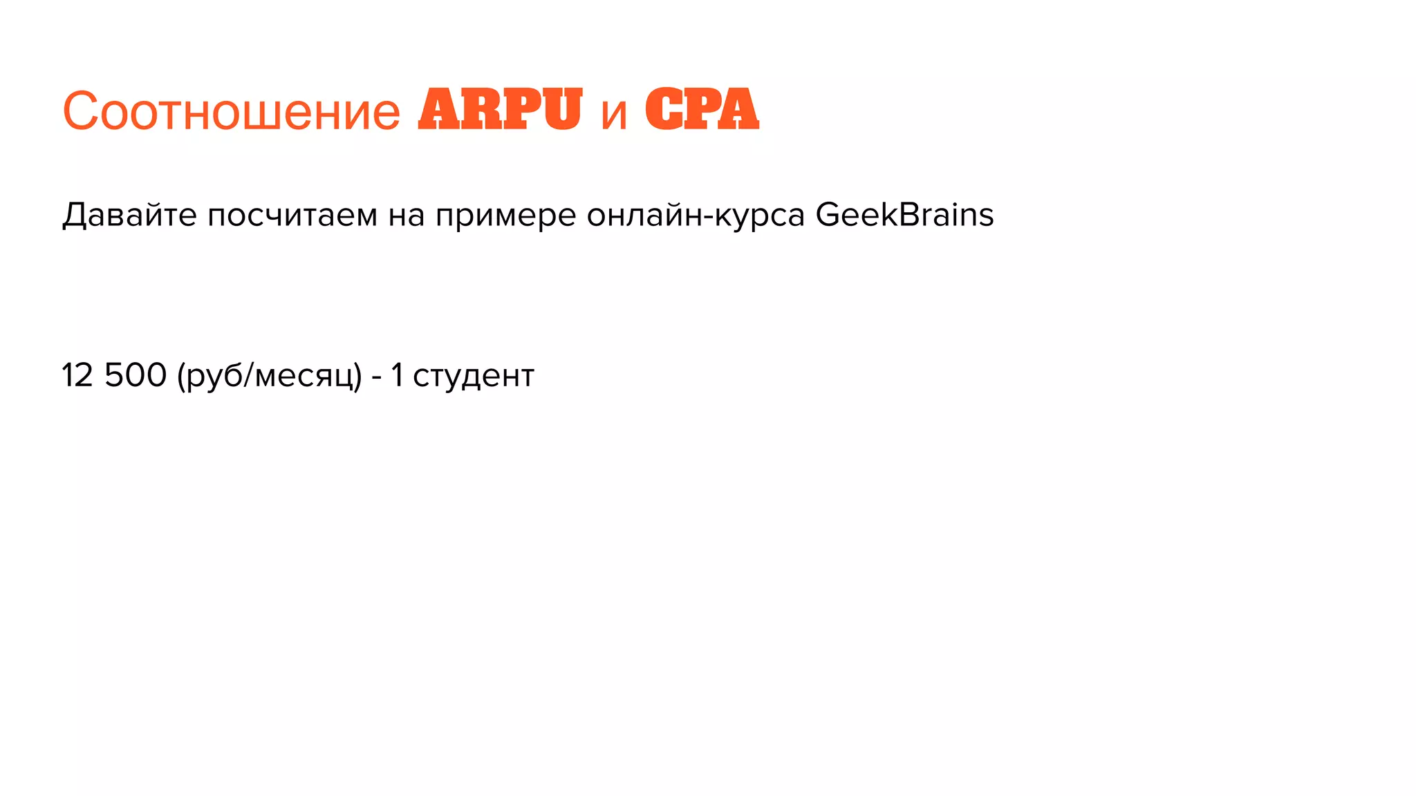 Соотношение ARPU и CPA
Давайте посчитаем на примере онлайн-курса GeekBrains
12 500 (руб/месяц) - 1 студент
 