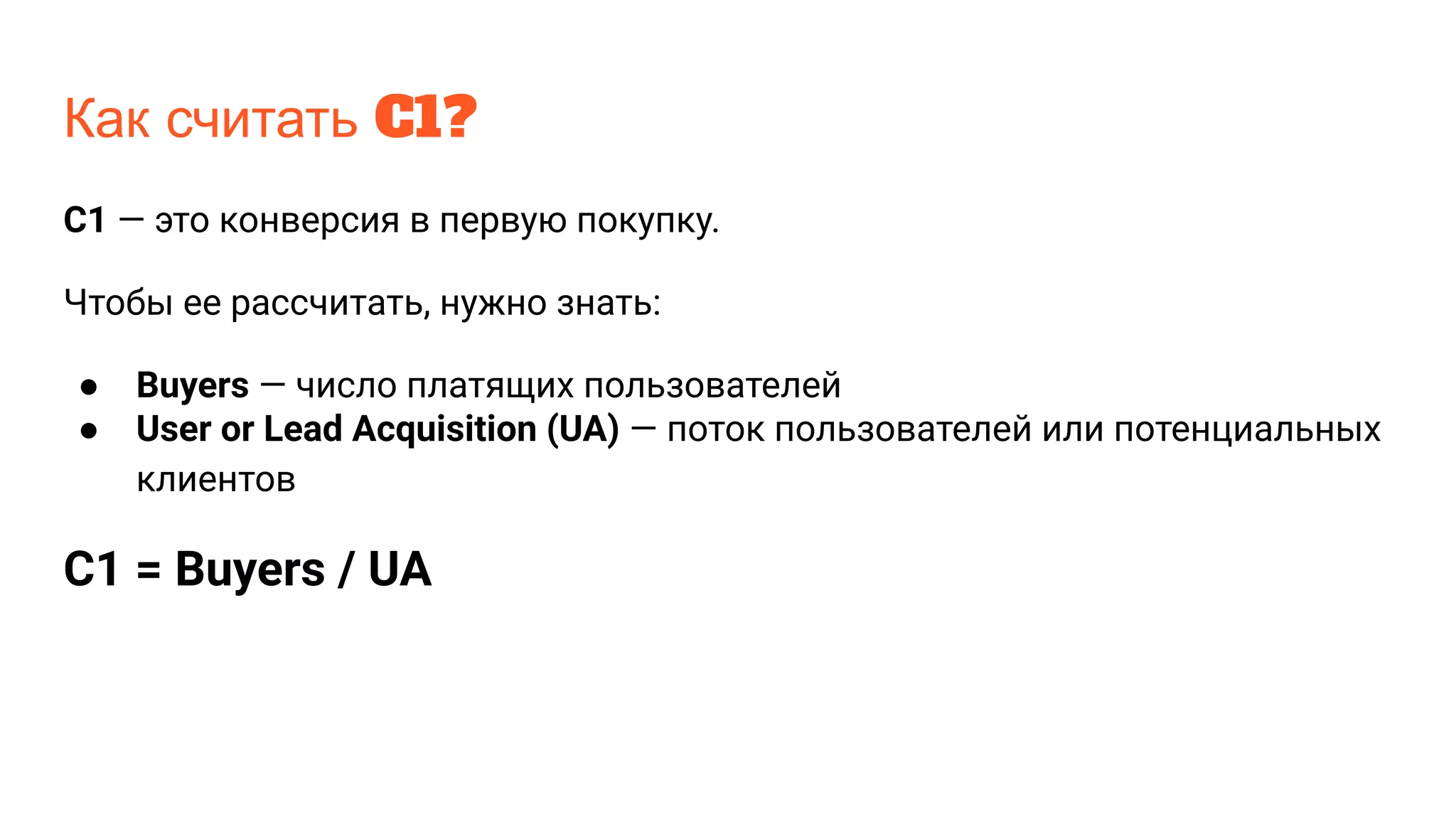 Как считать C1?
C1 — это конверсия в первую покупку.
Чтобы ее рассчитать, нужно знать:
● Buyers — число платящих пользователей
● User or Lead Acquisition (UA) — поток пользователей или потенциальных
клиентов
C1 = Buyers / UA
 