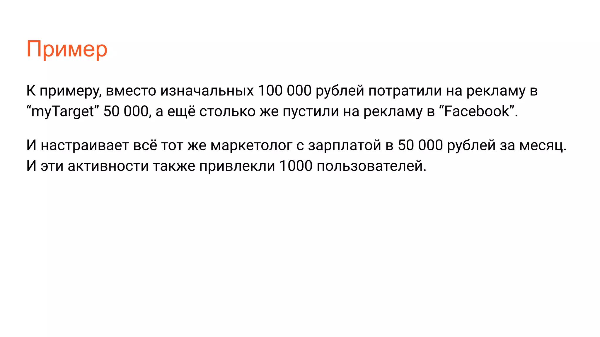Пример
К примеру, вместо изначальных 100 000 рублей потратили на рекламу в
“myTarget” 50 000, а ещё столько же пустили на рекламу в “Facebook”.
И настраивает всё тот же маркетолог с зарплатой в 50 000 рублей за месяц.
И эти активности также привлекли 1000 пользователей.
 