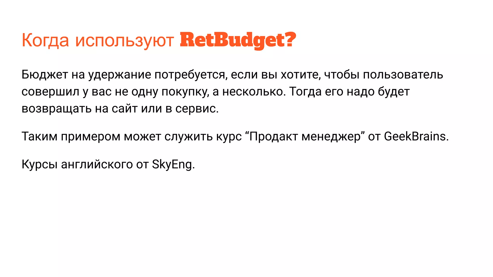Когда используют RetBudget?
Бюджет на удержание потребуется, если вы хотите, чтобы пользователь
совершил у вас не одну покупку, а несколько. Тогда его надо будет
возвращать на сайт или в сервис.
Таким примером может служить курс “Продакт менеджер” от GeekBrains.
Курсы английского от SkyEng.
 