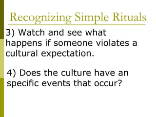 Recognizing Simple Rituals 3) Watch and see what happens if someone violates a cultural expectation.  4) Does the culture have an specific events that occur?  