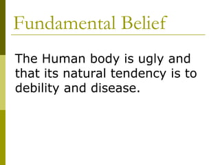 Fundamental Belief The Human body is ugly and that its natural tendency is to debility and disease. 