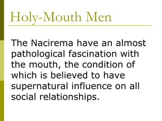 Holy-Mouth Men The Nacirema have an almost pathological fascination with the mouth, the condition of which is believed to have supernatural influence on all social relationships. 