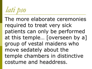 lati pso The more elaborate ceremonies required to treat very sick patients can only be performed at this temple… [overseen by a] group of vestal maidens who move sedately about the temple chambers in distinctive costume and headdress. 