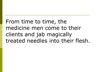From time to time, the medicine men come to their clients and jab magically treated needles into their flesh.  
