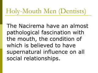 Holy-Mouth Men (Dentists) The Nacirema have an almost pathological fascination with the mouth, the condition of which is believed to have supernatural influence on all social relationships. 