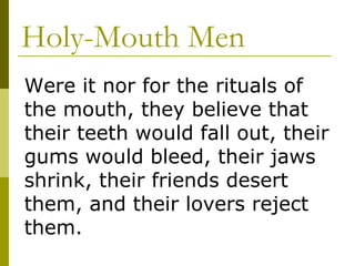 Holy-Mouth Men Were it nor for the rituals of the mouth, they believe that their teeth would fall out, their gums would bleed, their jaws shrink, their friends desert them, and their lovers reject them. 