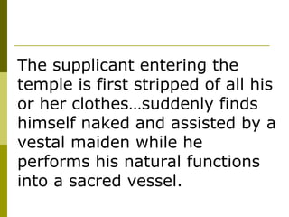 The supplicant entering the temple is first stripped of all his or her clothes…suddenly finds himself naked and assisted by a vestal maiden while he performs his natural functions into a sacred vessel. 