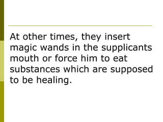 At other times, they insert magic wands in the supplicants mouth or force him to eat substances which are supposed to be healing. 