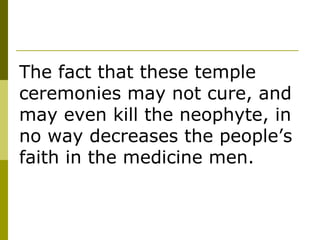 The fact that these temple ceremonies may not cure, and may even kill the neophyte, in no way decreases the people’s faith in the medicine men.  