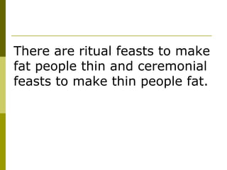 There are ritual feasts to make fat people thin and ceremonial feasts to make thin people fat. 