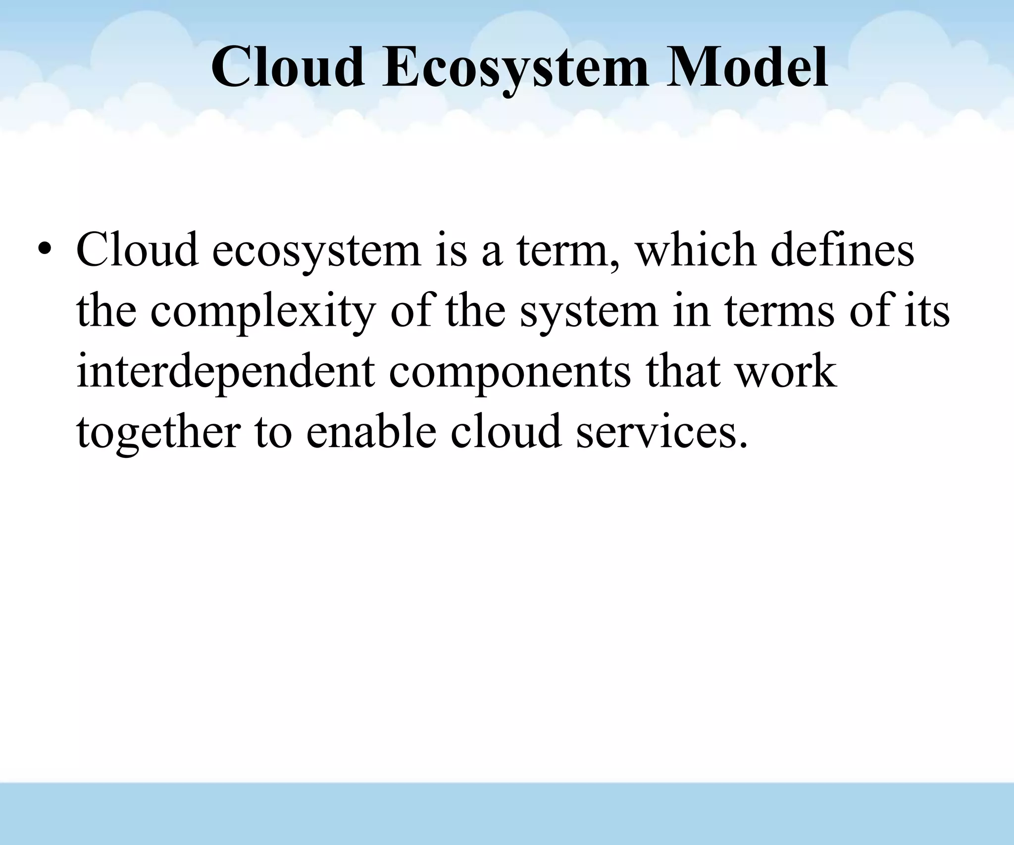 Cloud Ecosystem Model
• Cloud ecosystem is a term, which defines
the complexity of the system in terms of its
interdependent components that work
together to enable cloud services.
 