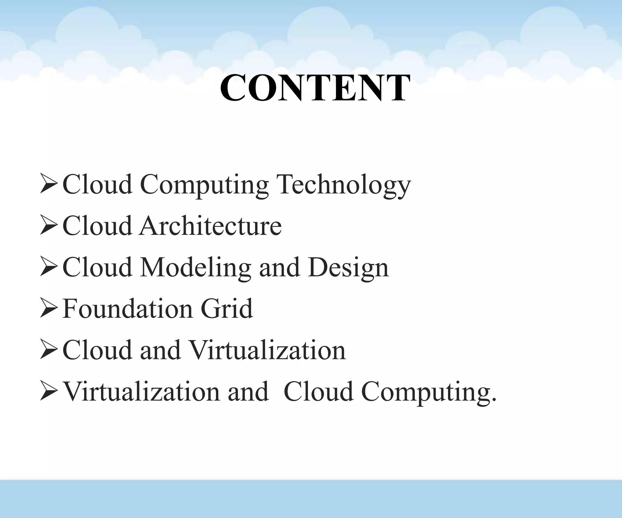 CONTENT
Cloud Computing Technology
Cloud Architecture
Cloud Modeling and Design
Foundation Grid
Cloud and Virtualization
Virtualization and Cloud Computing.
 