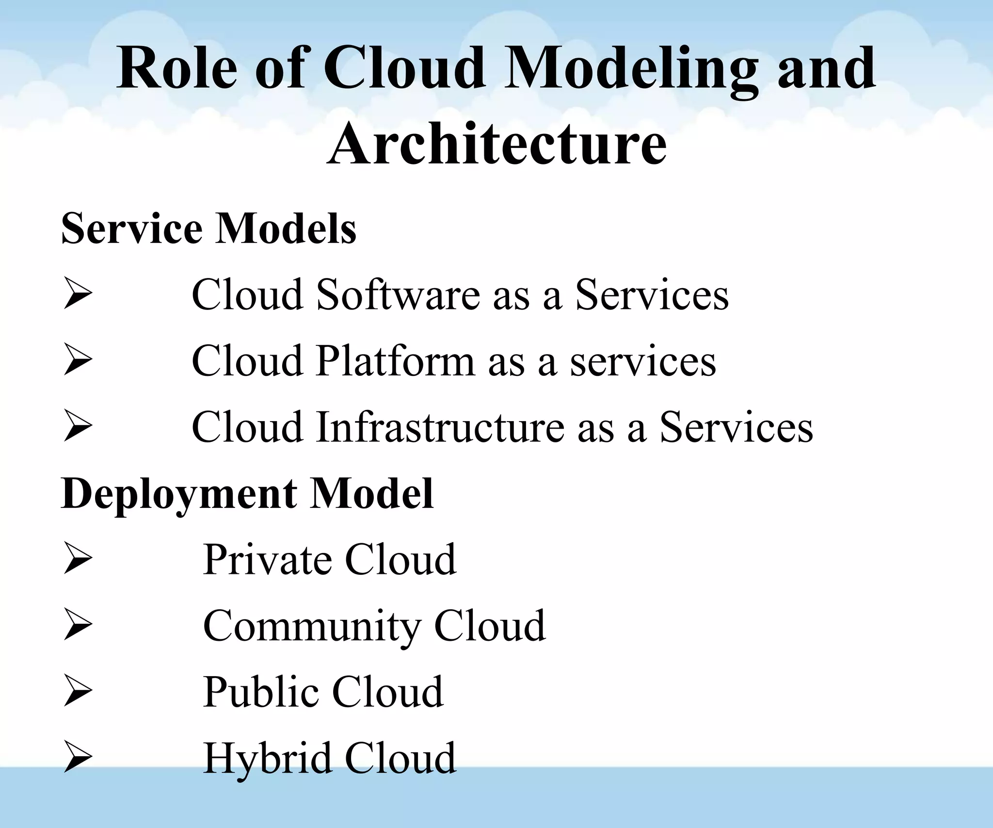Role of Cloud Modeling and
Architecture
Service Models
 Cloud Software as a Services
 Cloud Platform as a services
 Cloud Infrastructure as a Services
Deployment Model
 Private Cloud
 Community Cloud
 Public Cloud
 Hybrid Cloud
 