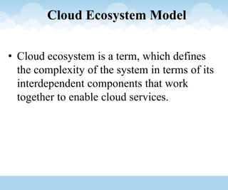 Cloud Ecosystem Model
• Cloud ecosystem is a term, which defines
the complexity of the system in terms of its
interdependent components that work
together to enable cloud services.
 