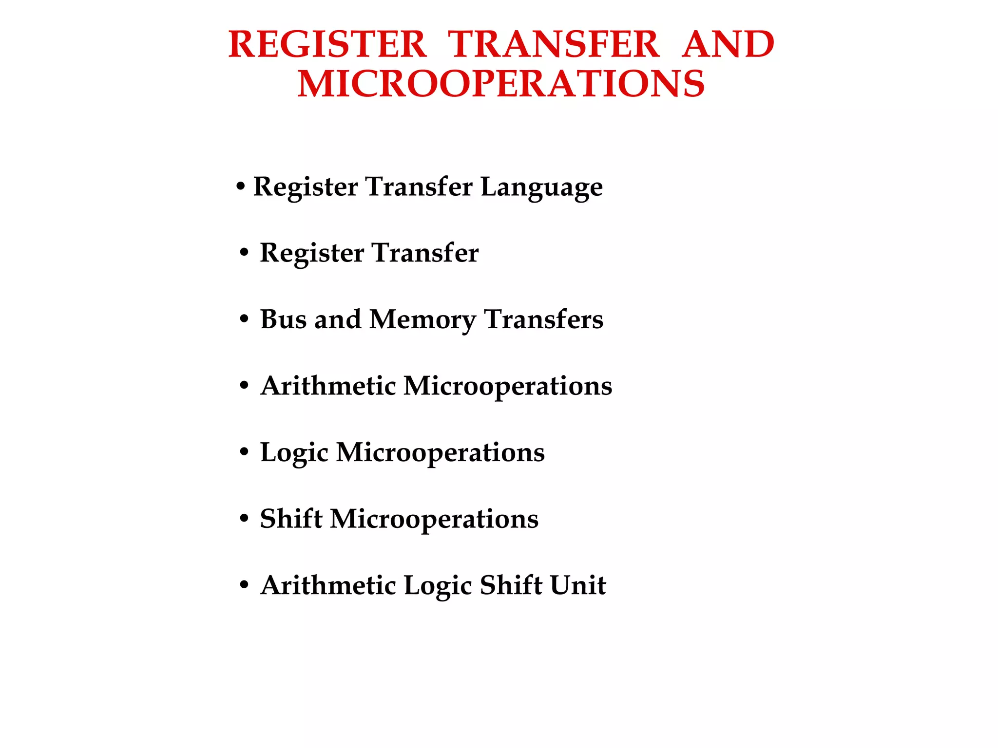 REGISTER TRANSFER AND
MICROOPERATIONS
• Register Transfer Language
• Register Transfer
• Bus and Memory Transfers
• Arithmetic Microoperations
• Logic Microoperations
• Shift Microoperations
• Arithmetic Logic Shift Unit
 