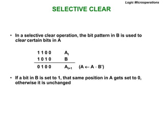 SELECTIVE CLEAR
Logic Microoperations
• In a selective clear operation, the bit pattern in B is used to
clear certain bits in A
1 1 0 0 At
1 0 1 0 B
0 1 0 0 At+1 (A  A  B’)
• If a bit in B is set to 1, that same position in A gets set to 0,
otherwise it is unchanged
 