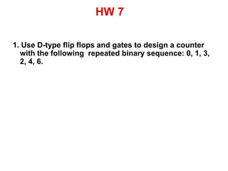 HW 7
1. Use D-type flip flops and gates to design a counter
with the following repeated binary sequence: 0, 1, 3,
2, 4, 6.
 