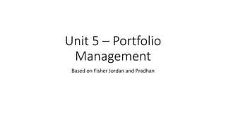 Unit 5 – Portfolio
Management
Based on Fisher Jordan and Pradhan
 
