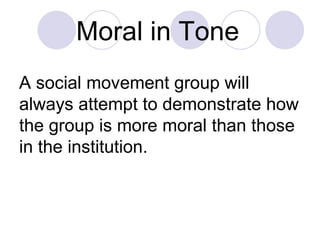 Moral in Tone   A social movement group will always attempt to demonstrate how the group is more moral than those in the institution.  