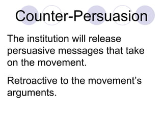 Counter-Persuasion The institution will release persuasive messages that take on the movement. Retroactive to the movement’s arguments. 