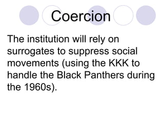 Coercion   The institution will rely on surrogates to suppress social movements (using the KKK to handle the Black Panthers during the 1960s).  