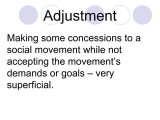 Adjustment Making some concessions to a social movement while not accepting the movement’s demands or goals – very superficial. 