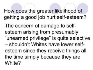 How does the greater likelihood of getting a good job hurt self-esteem?   The concern of damage to self-esteem arising from presumably “unearned privilege” is quite selective – shouldn’t Whites have lower self-esteem since they receive things all the time simply because they are White?   