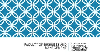 FACULTY OF BUSINESS AND
MANAGEMENT
COURSE UNIT:
SUSTAINABLE
PROCUREMENT
MANAGEMENT
 