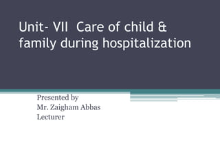Unit- VII Care of child &
family during hospitalization
Presented by
Mr. Zaigham Abbas
Lecturer
 