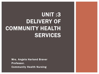 Mrs. Angela Harland Braver
Professor.
Community Health Nursing
UNIT :3
DELIVERY OF
COMMUNITY HEALTH
SERVICES
 