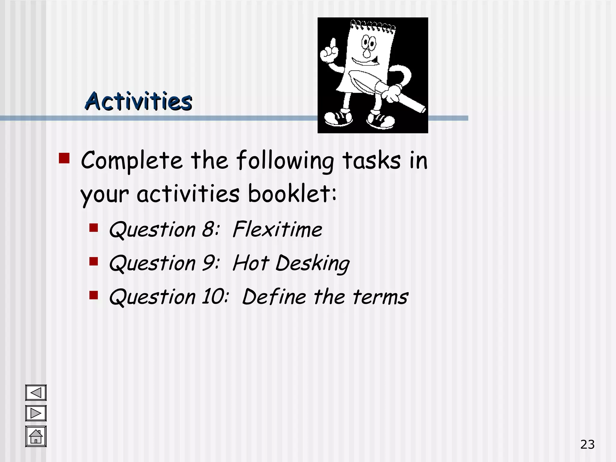 Activities Complete the following tasks in your activities booklet: Question 8:  Flexitime Question 9:  Hot Desking Question 10:  Define the terms 