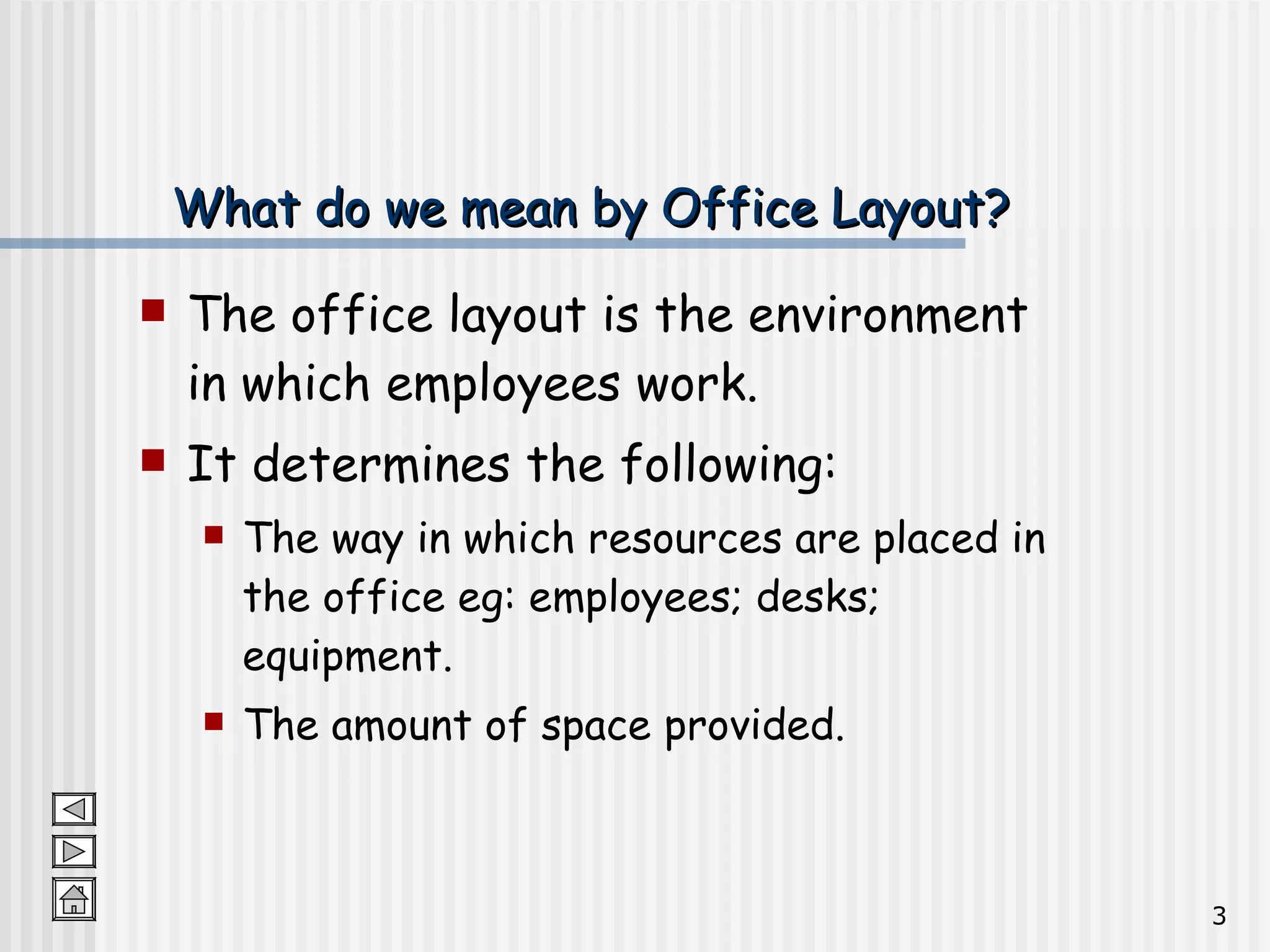 What do we mean by Office Layout? The office layout is the environment in which employees work. It determines the following: The way in which resources are placed in the office eg: employees; desks; equipment. The amount of space provided. 