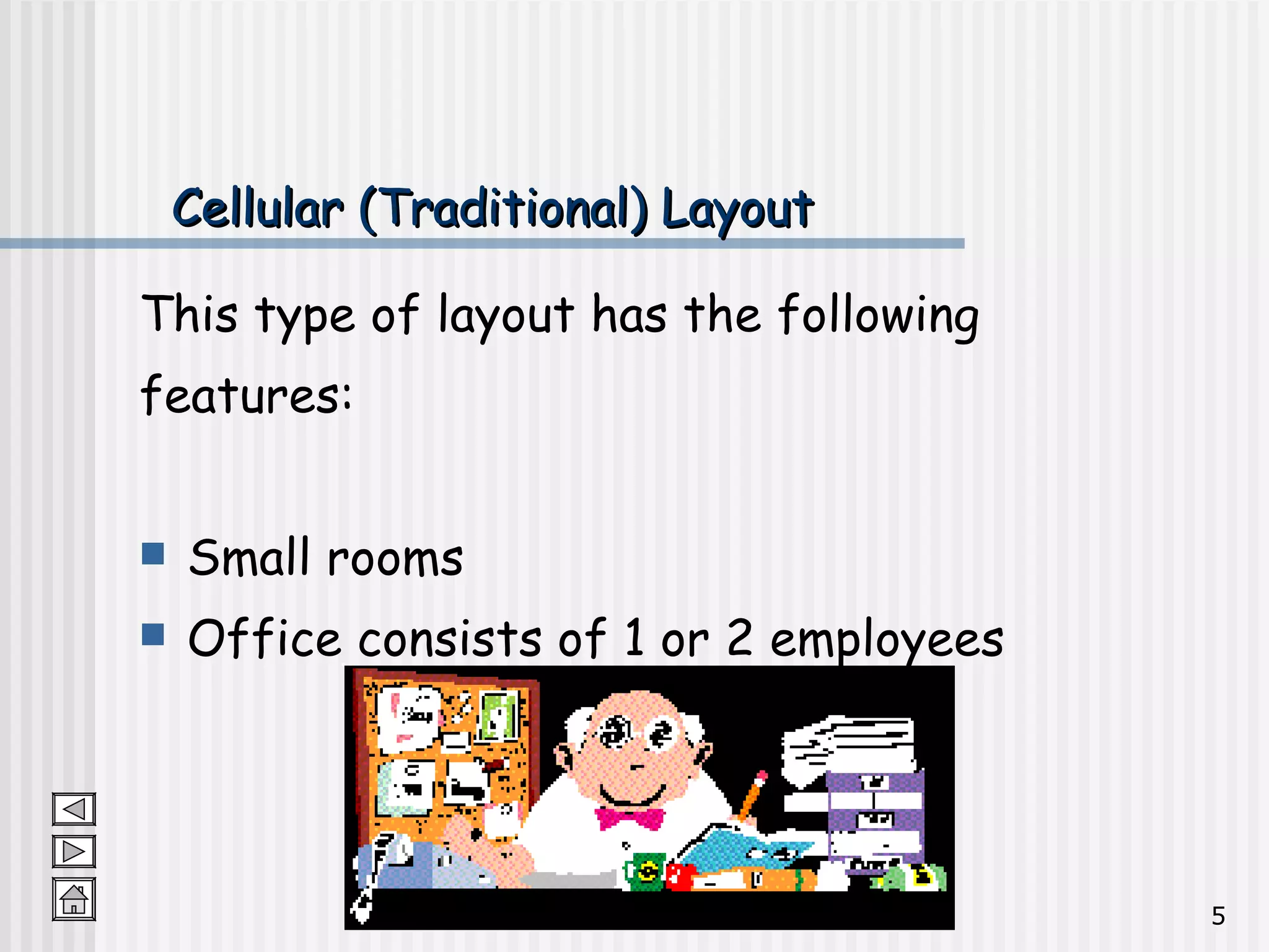 Cellular (Traditional) Layout This type of layout has the following  features: Small rooms Office consists of 1 or 2 employees 