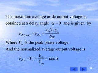 18
 max
The maximum average or dc output voltage is
obtained at a delay angle 0 and is given by
3 3
2
Where is the peak phase voltage.
And the normalized average output voltage is
m
dmdc
m
d
dcn n
V
V V
V
V
V V



 
  cosc
dmV

 