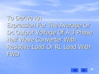 28
To Derive An
Expression For The Average Or
Dc Output Voltage Of A 3 Phase
Half Wave Converter With
Resistive Load Or RL Load With
FWD
 
