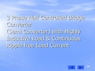 34
3 Phase Half Controlled Bridge
Converter
(Semi Converter) with Highly
Inductive Load & Continuous
Ripple free Load Current
 