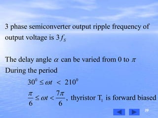 39
0 0
1
3 phase semiconverter output ripple frequency of
output voltage is 3
The delay angle can be varied from 0 to
During the period
30 210
7
, thyristor T is forward biased
6 6
Sf
t
t
 

 

 
 
 