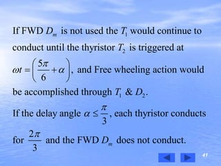41
1
2
1 2
If FWD is not used the would continue to
conduct until the thyristor is triggered at
5
, and Free wheeling action would
6
be accomplished through & .
If the delay angle , e
3
mD T
T
t
T D

 


 
  
 
 ach thyristor conducts
2
for and the FWD does not conduct.
3
mD

 