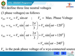 62
 
 
 
0
0
0
We deifine three line neutral voltages
(3 phase voltages) as follows
sin ; Max. Phase Voltage
2
sin sin 120
3
2
sin sin 120
3
sin 240
RN an m m
YN bn m m
BN cn m m
m
v v V t V
v v V t V t
v v V t V t
V t
V


 

 

  
 
     
 
 
     
 
 
is the peak phase voltage of a wye-connected sourcem
 