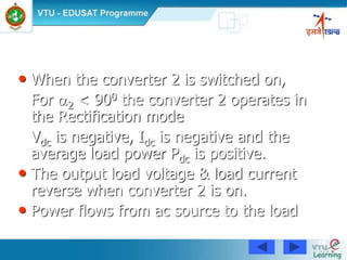 86
• When the converter 2 is switched on,
For 2 < 900 the converter 2 operates in
the Rectification mode
Vdc is negative, Idc is negative and the
average load power Pdc is positive.
• The output load voltage & load current
reverse when converter 2 is on.
• Power flows from ac source to the load
 