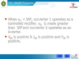 89
• When 1 < 900, converter 1 operates as a
controlled rectifier. 2 is made greater
than 900 and converter 2 operates as an
Inverter.
• Vdc is positive & Idc is positive and Pdc is
positive.
 