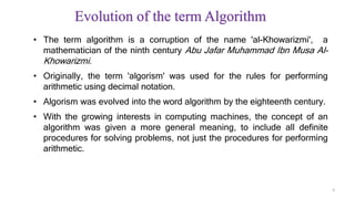 • The term algorithm is a corruption of the name 'al-Khowarizmi', a
mathematician of the ninth century Abu Jafar Muhammad ...