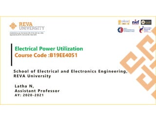 Established as per the Section 2(f) of the UGC Act, 1956
Approved by AICTE, COA and BCI, New Delhi
Electrical Power Utilization
Course Code :B19EE4051
School of Electrical and Electronics Engineering,
REVA University
Latha N,
Ass istant Professor
A Y : 2 0 2 0 - 2 0 2 1
 