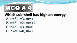 Which sub-shell has highest energy
A. n=5, l=3, m=+1
B. n=5, l=2, m=+2
C. n=4, l=3, m=0
D. n=4, l=0, m=+1
MCQ # 4
 