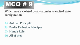 Which rule is violated by any atom in its excited state
configuration
A) Auf Bau Principle
B) Pauli’s Exclusion Principle
C) Hund’s Rule
D) All of thes
MCQ # 9
 