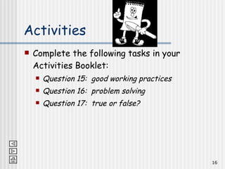 Activities Complete the following tasks in your Activities Booklet: Question 15:  good working practices Question 16:  problem solving Question 17:  true or false? 
