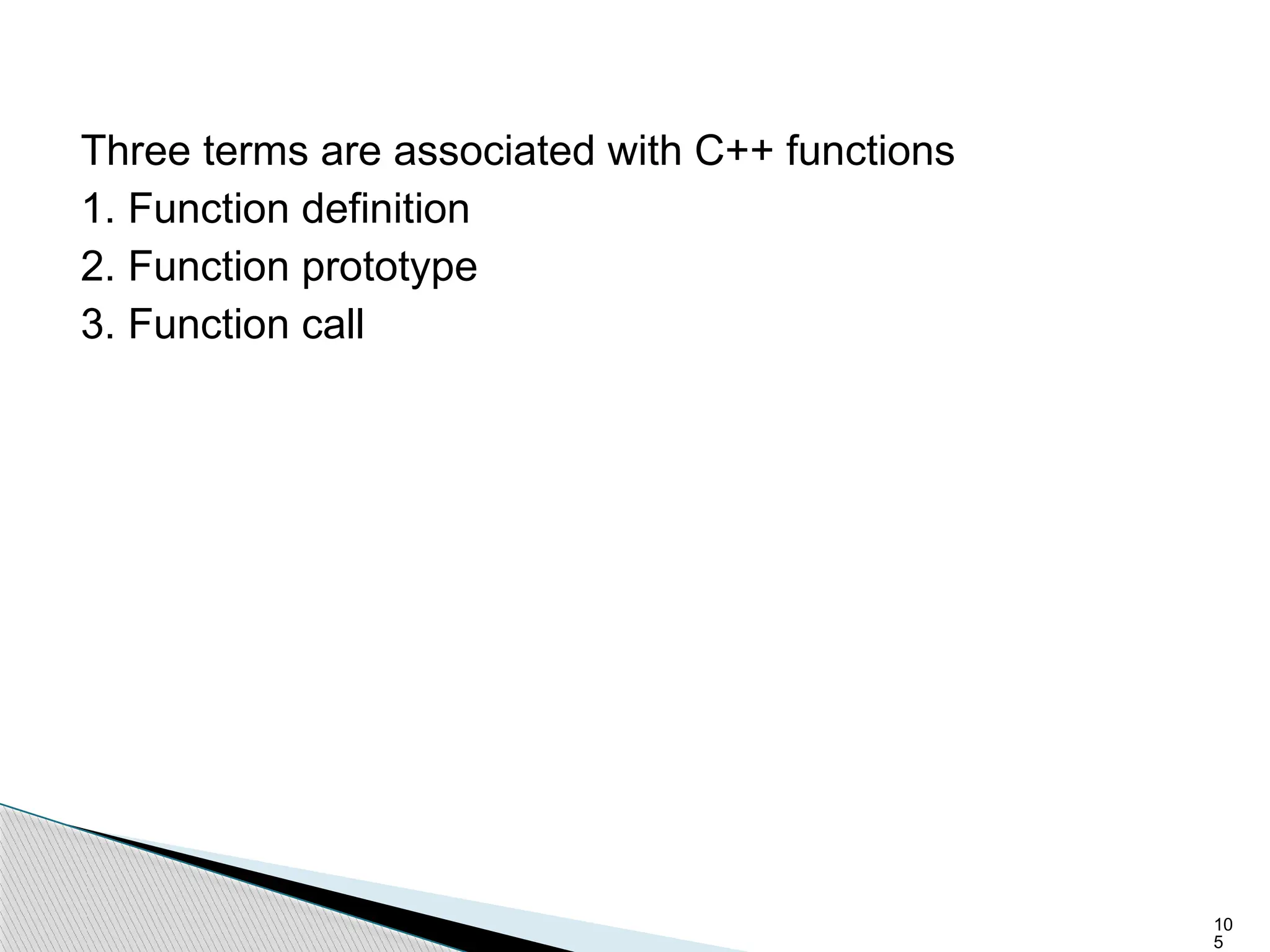10
5
Three terms are associated with C++ functions
1. Function definition
2. Function prototype
3. Function call
 