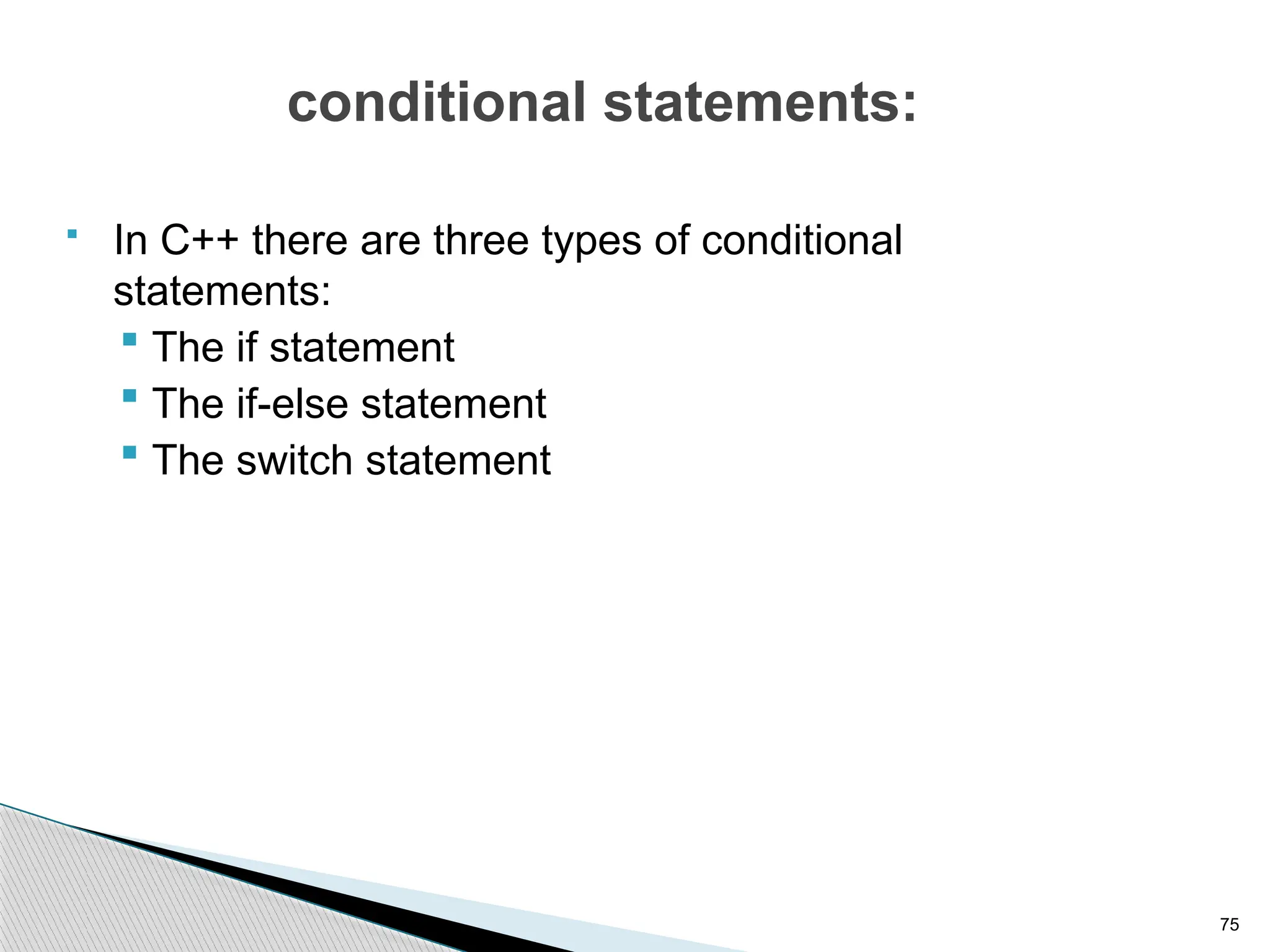 75
conditional statements:
 In C++ there are three types of conditional
statements:
 The if statement
 The if-else statement
 The switch statement
 