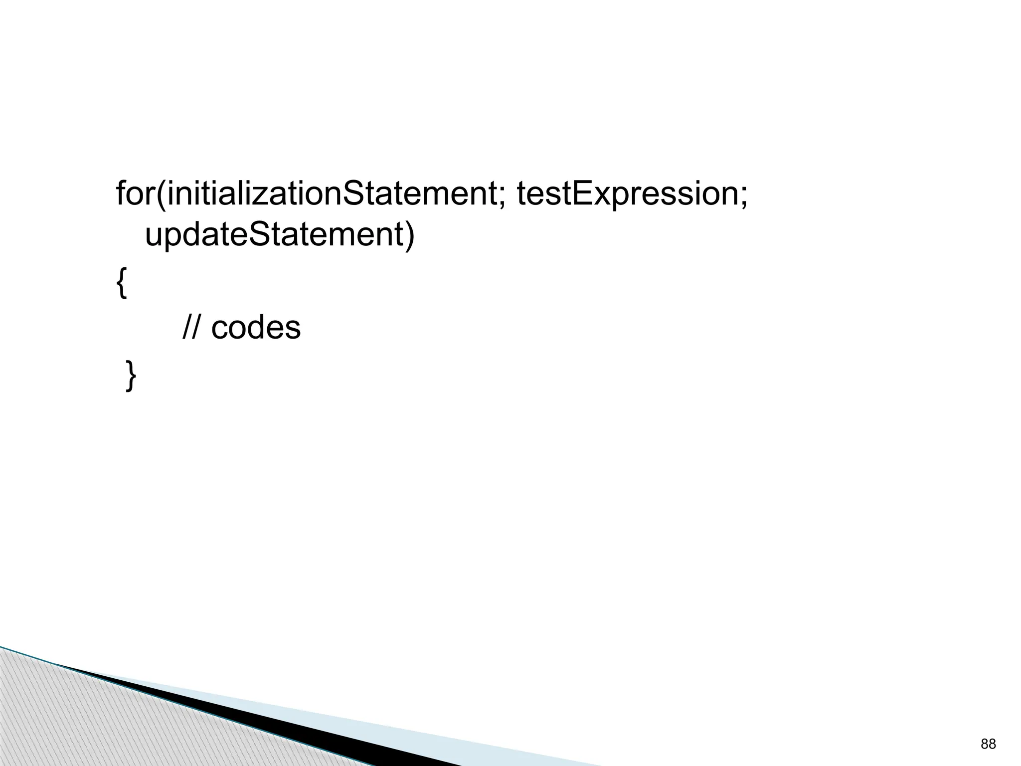 88
for(initializationStatement; testExpression;
updateStatement)
{
// codes
}
 